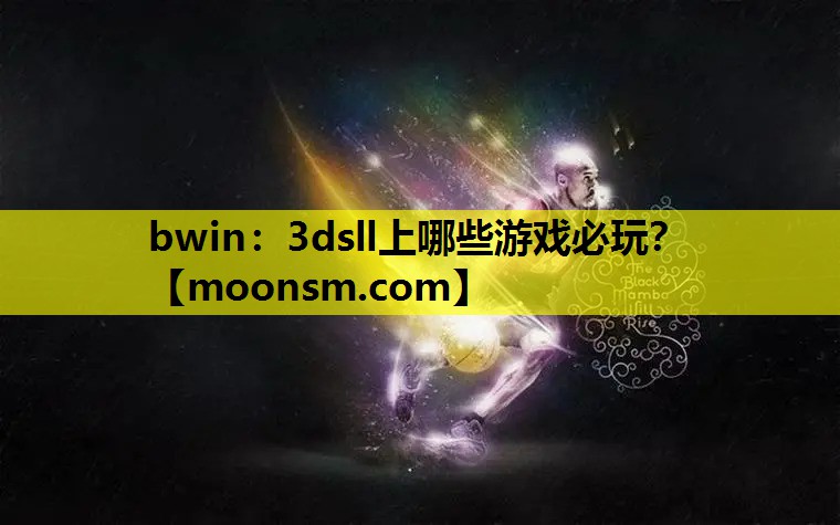 bwin：3dsll上哪些游戏必玩？