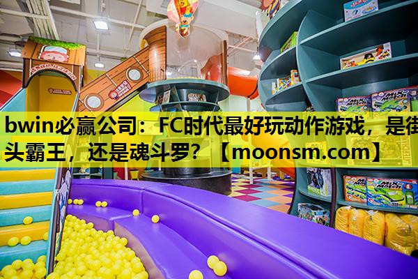 bwin必赢公司：FC时代最好玩动作游戏，是街头霸王，还是魂斗罗？