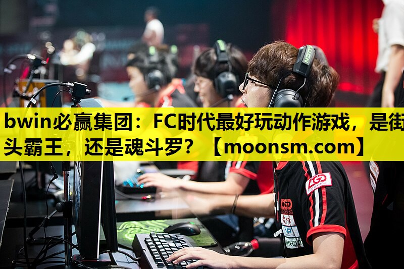 bwin必赢集团：FC时代最好玩动作游戏，是街头霸王，还是魂斗罗？