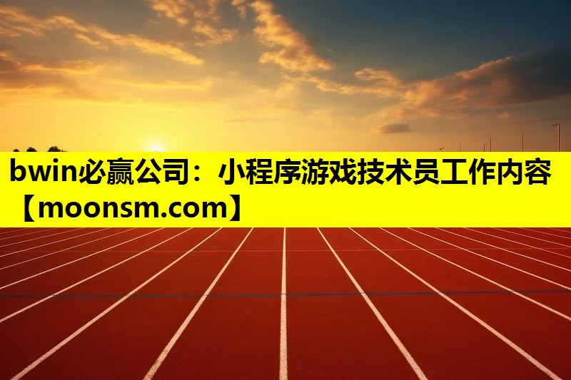 bwin必赢公司：小程序游戏技术员工作内容