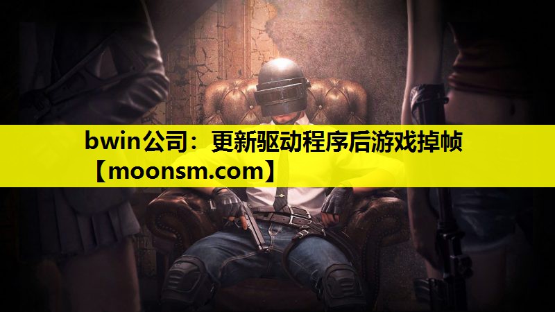 bwin公司：更新驱动程序后游戏掉帧