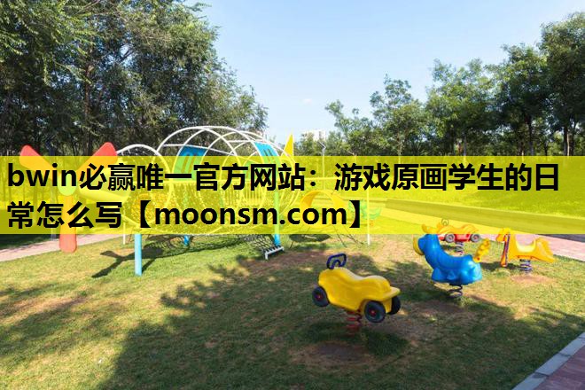 bwin必赢唯一官方网站：游戏原画学生的日常怎么写