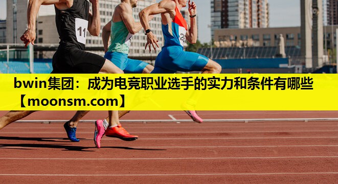 成为电竞职业选手的实力和条件有哪些 成为电竞职业选手的实力和条件有哪些