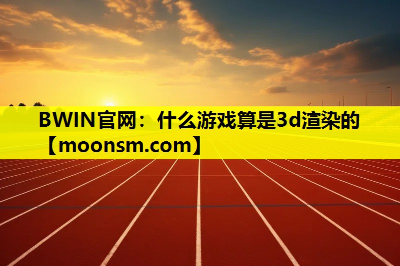 什么游戏算是3d渲染的